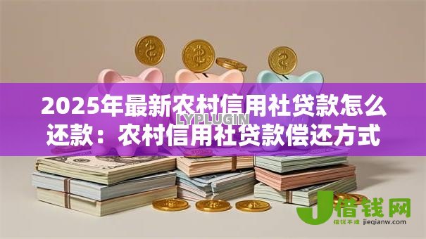 2025年最新农村信用社贷款怎么还款:农村信用社贷款偿还方式有哪些 2025年最新农村信用社贷款怎么还款:农村信用社贷款偿还方式有哪些