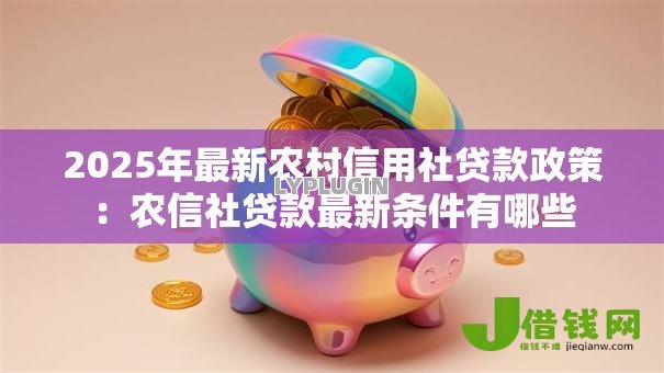 2025年最新农村信用社贷款政策:农信社贷款最新条件有哪些 2025年最新农村信用社贷款政策:农信社贷款最新条件有哪些