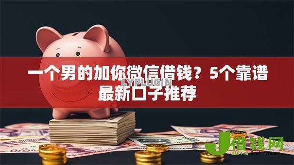 一个男的加你微信借钱?5个靠谱最新口子推荐 一个男的加你微信借钱?5个靠谱最新口子推荐
