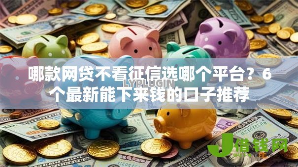 哪款网贷不看征信选哪个平台？6个最新能下来钱的口子推荐