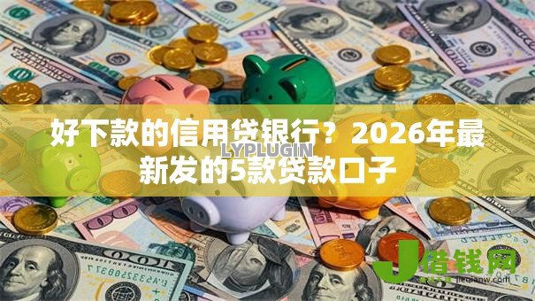 好下款的信用贷银行?2026年最新发的5款贷款口子 好下款的信用贷银行?2026年最新发的5款贷款口子