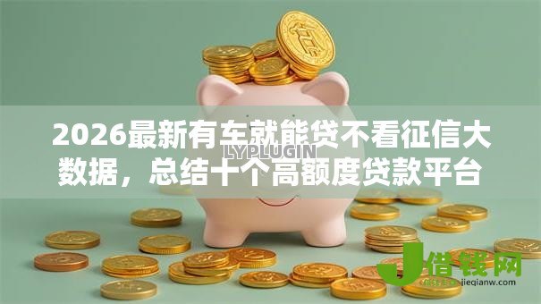 2026最新有车就能贷不看征信大数据,总结十个高额度贷款平台! 2026最新有车就能贷不看征信大数据,总结十个高额度贷款平台!