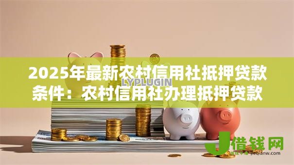 2025年最新农村信用社抵押贷款条件：农村信用社办理抵押贷款需要哪些资质