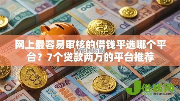 网上最容易审核的借钱平选哪个平台？7个贷款两万的平台推荐