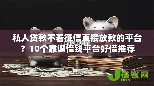 私人贷款不看征信直接放款的平台?10个靠谱借钱平台好借推荐 私人贷款不看征信直接放款的平台?10个靠谱借钱平台好借推荐