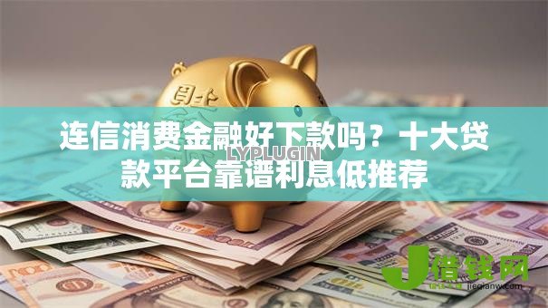连信消费金融好下款吗?十大贷款平台靠谱利息低推荐 连信消费金融好下款吗?十大贷款平台靠谱利息低推荐