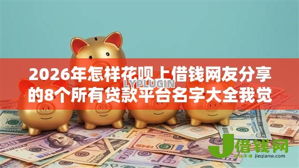 2026年怎样花呗上借钱网友分享的8个所有贷款平台名字大全我觉得不错! 2026年怎样花呗上借钱网友分享的8个所有贷款平台名字大全我觉得不错!