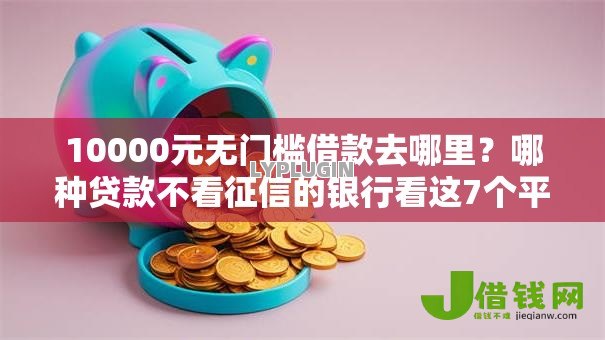 10000元无门槛借款去哪里?哪种贷款不看征信的银行看这7个平台 10000元无门槛借款去哪里?哪种贷款不看征信的银行看这7个平台