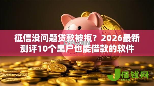 征信没问题贷款被拒?2026最新测评10个黑户也能借款的软件 征信没问题贷款被拒?2026最新测评10个黑户也能借款的软件