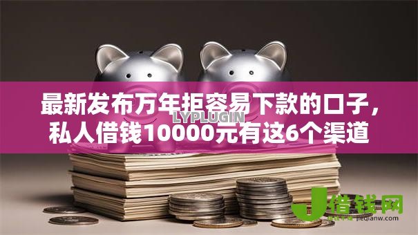 最新发布万年拒容易下款的口子,私人借钱10000元有这6个渠道 最新发布万年拒容易下款的口子,私人借钱10000元有这6个渠道