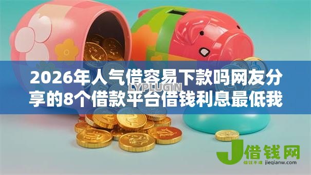 2026年人气借容易下款吗网友分享的8个借款平台借钱利息最低我觉得不错！