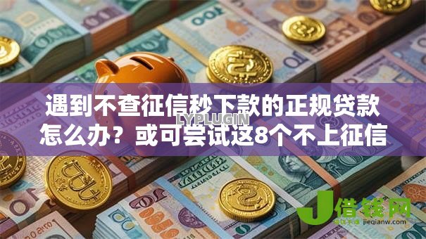 遇到不查征信秒下款的正规贷款怎么办?或可尝试这8个不上征信报告的贷款口子 遇到不查征信秒下款的正规贷款怎么办?或可尝试这8个不上征信报告的贷款口子