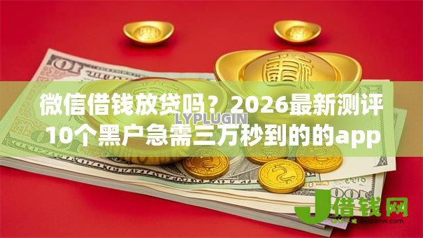 微信借钱放贷吗?2026最新测评10个黑户急需三万秒到的的app 微信借钱放贷吗?2026最新测评10个黑户急需三万秒到的的app