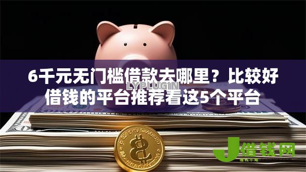 6千元无门槛借款去哪里?比较好借钱的平台推荐看这5个平台 6千元无门槛借款去哪里?比较好借钱的平台推荐看这5个平台