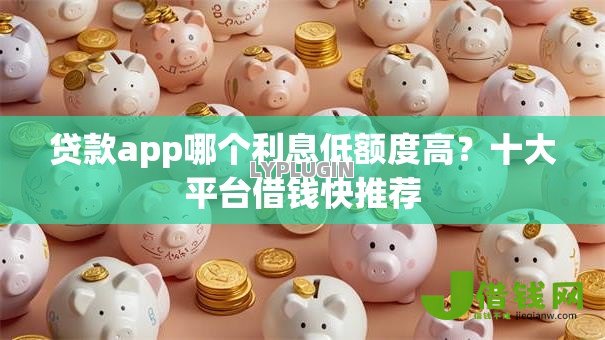 贷款app哪个利息低额度高?十大平台借钱快推荐 贷款app哪个利息低额度高?十大平台借钱快推荐