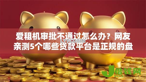 爱租机审批不通过怎么办?网友亲测5个哪些贷款平台是正规的盘点 爱租机审批不通过怎么办?网友亲测5个哪些贷款平台是正规的盘点