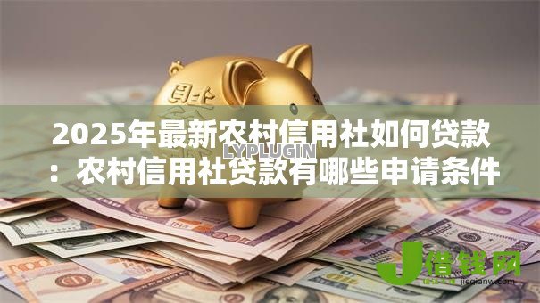 2025年最新农村信用社如何贷款:农村信用社贷款有哪些申请条件 2025年最新农村信用社如何贷款:农村信用社贷款有哪些申请条件