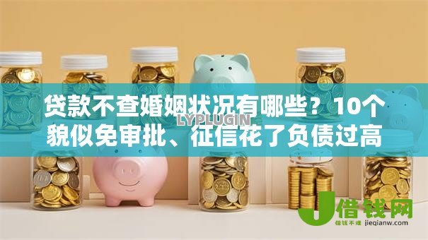 贷款不查婚姻状况有哪些?10个貌似免审批、征信花了负债过高平台可以贷款合集 贷款不查婚姻状况有哪些?10个貌似免审批、征信花了负债过高平台可以贷款合集