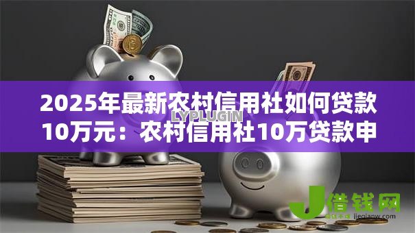 2025年最新农村信用社如何贷款10万元:农村信用社10万贷款申请条件有哪些 2025年最新农村信用社如何贷款10万元:农村信用社10万贷款申请条件有哪些