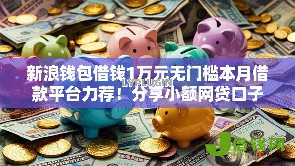 新浪钱包借钱1万元无门槛本月借款平台力荐!分享小额网贷口子1万元无门槛借款 新浪钱包借钱1万元无门槛本月借款平台力荐!分享小额网贷口子1万元无门槛借款