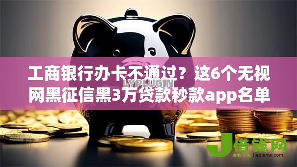 工商银行办卡不通过？这6个无视网黑征信黑3万贷款秒款app名单可以试试