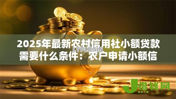 2025年最新农村信用社小额贷款需要什么条件:农户申请小额信用贷款需满足哪些资质 2025年最新农村信用社小额贷款需要什么条件:农户申请小额信用贷款需满足哪些资质