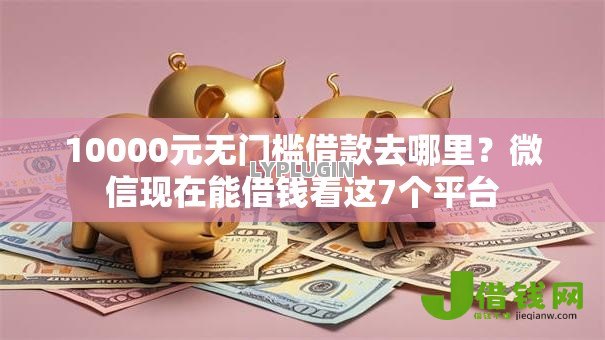 10000元无门槛借款去哪里?微信现在能借钱看这7个平台 10000元无门槛借款去哪里?微信现在能借钱看这7个平台