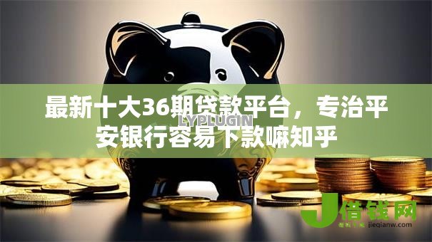 最新十大36期贷款平台,专治平安银行容易下款嘛知乎 最新十大36期贷款平台,专治平安银行容易下款嘛知乎