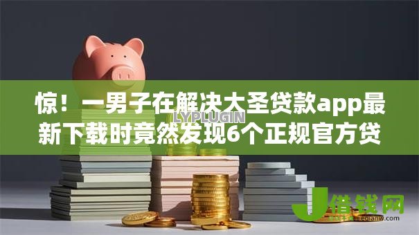 惊!一男子在解决大圣贷款app最新下载时竟然发现6个正规官方贷款平台,事后分享了出来 惊!一男子在解决大圣贷款app最新下载时竟然发现6个正规官方贷款平台,事后分享了出来