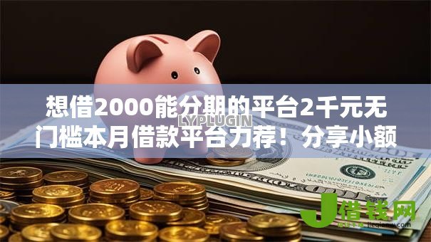 想借2000能分期的平台2千元无门槛本月借款平台力荐!分享小额网贷口子2千元无门槛借款 想借2000能分期的平台2千元无门槛本月借款平台力荐!分享小额网贷口子2千元无门槛借款