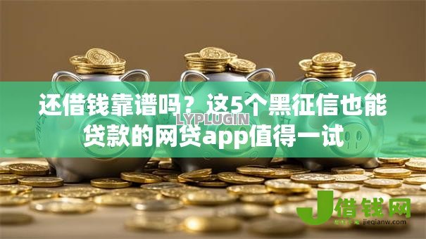 还借钱靠谱吗?这5个黑征信也能贷款的网贷app值得一试 还借钱靠谱吗?这5个黑征信也能贷款的网贷app值得一试