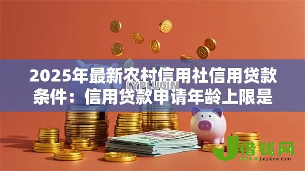 2025年最新农村信用社信用贷款条件:信用贷款申请年龄上限是多少 2025年最新农村信用社信用贷款条件:信用贷款申请年龄上限是多少
