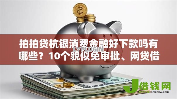拍拍贷杭银消费金融好下款吗有哪些？10个貌似免审批、网贷借钱平台好合集