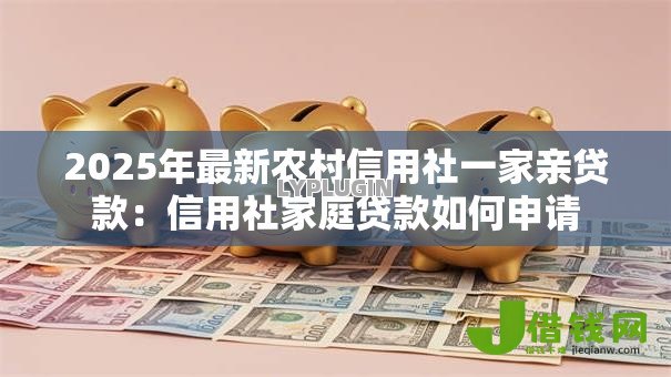 2025年最新农村信用社一家亲贷款:信用社家庭贷款如何申请 2025年最新农村信用社一家亲贷款:信用社家庭贷款如何申请