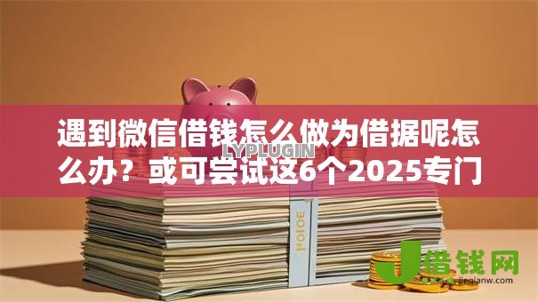遇到微信借钱怎么做为借据呢怎么办?或可尝试这6个2025专门给黑户放款的平台 遇到微信借钱怎么做为借据呢怎么办?或可尝试这6个2025专门给黑户放款的平台