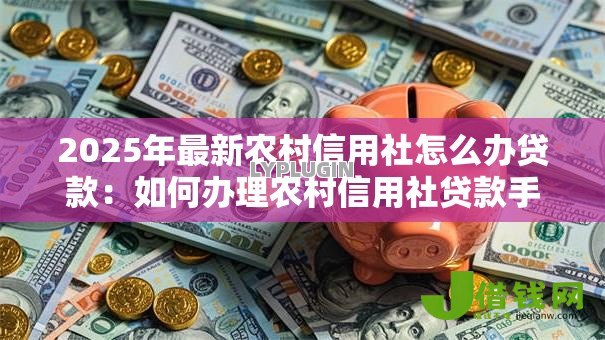 2025年最新农村信用社怎么办贷款：如何办理农村信用社贷款手续