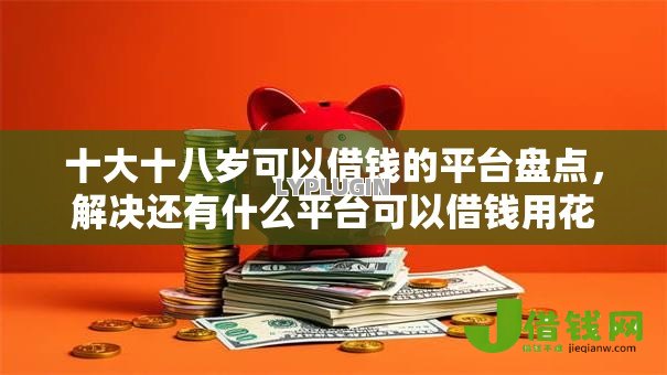 十大十八岁可以借钱的平台盘点，解决还有什么平台可以借钱用花呗的问题