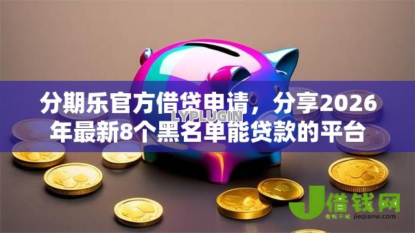 分期乐官方借贷申请，分享2026年最新8个黑名单能贷款的平台