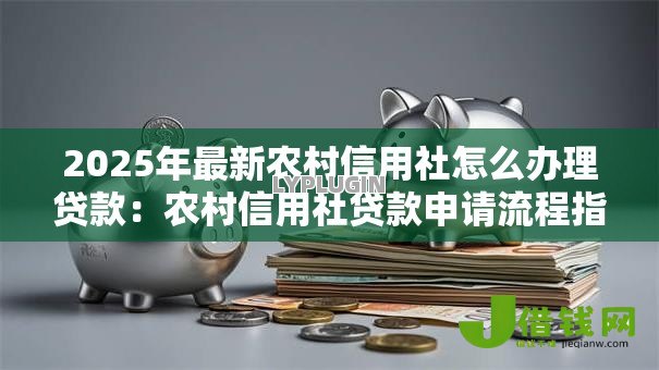 2025年最新农村信用社怎么办理贷款:农村信用社贷款申请流程指南 2025年最新农村信用社怎么办理贷款:农村信用社贷款申请流程指南