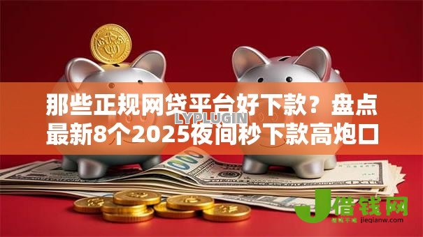 那些正规网贷平台好下款？盘点最新8个2025夜间秒下款高炮口子