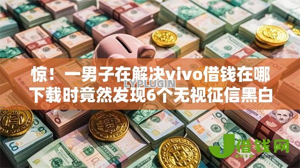 惊!一男子在解决vivo借钱在哪下载时竟然发现6个无视征信黑白100%秒下网贷口子,事后分享了出来 惊!一男子在解决vivo借钱在哪下载时竟然发现6个无视征信黑白100%秒下网贷口子,事后分享了出来