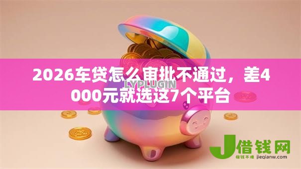 2026车贷怎么审批不通过，差4000元就选这7个平台