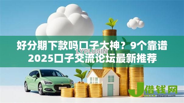 好分期下款吗口子大神？9个靠谱2025口子交流论坛最新推荐