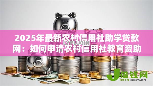 2025年最新农村信用社助学贷款网:如何申请农村信用社教育资助贷款 2025年最新农村信用社助学贷款网:如何申请农村信用社教育资助贷款