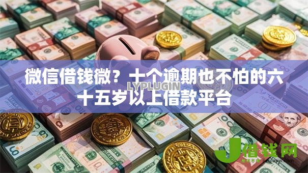 微信借钱微？十个逾期也不怕的六十五岁以上借款平台