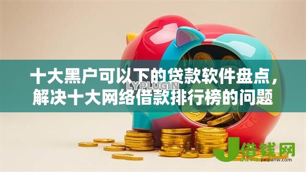 十大黑户可以下的贷款软件盘点，解决十大网络借款排行榜的问题