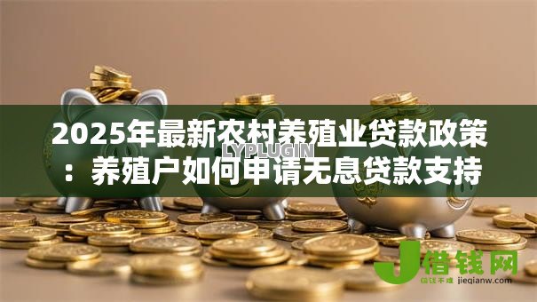 2025年最新农村养殖业贷款政策:养殖户如何申请无息贷款支持 2025年最新农村养殖业贷款政策:养殖户如何申请无息贷款支持