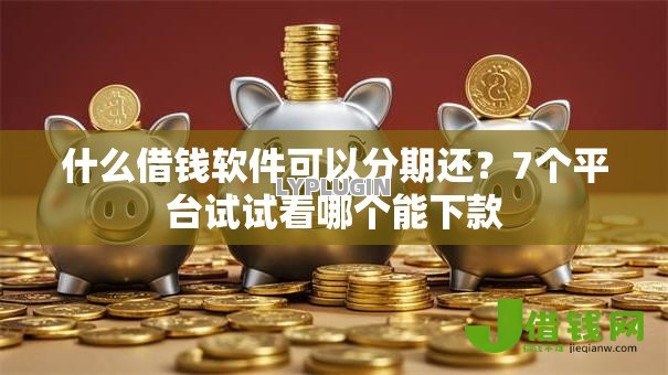 什么借钱软件可以分期还?7个平台试试看哪个能下款 什么借钱软件可以分期还?7个平台试试看哪个能下款