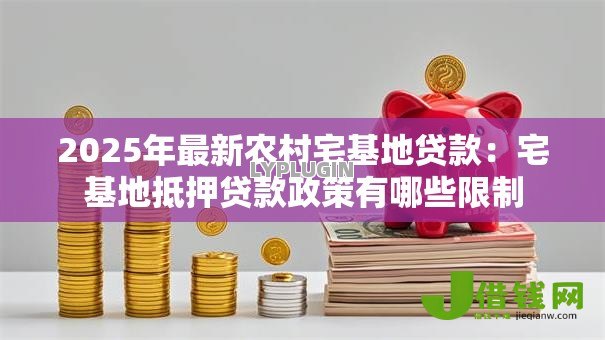 2025年最新农村宅基地贷款:宅基地抵押贷款政策有哪些限制 2025年最新农村宅基地贷款:宅基地抵押贷款政策有哪些限制