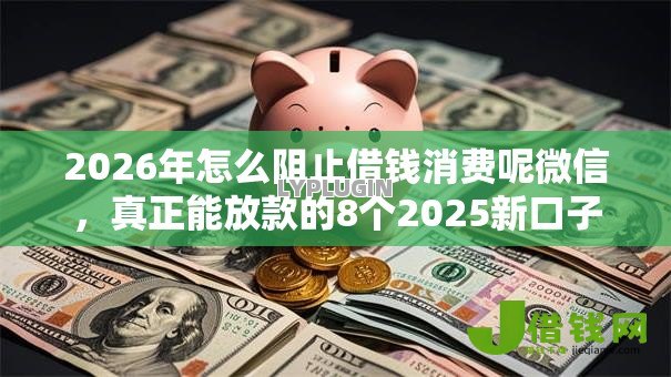 2026年怎么阻止借钱消费呢微信,真正能放款的8个2025新口子不用审核的方法推荐 2026年怎么阻止借钱消费呢微信,真正能放款的8个2025新口子不用审核的方法推荐